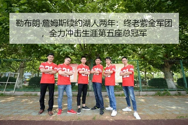 勒布朗·詹姆斯续约湖人两年：终老紫金军团，全力冲击生涯第五座总冠军