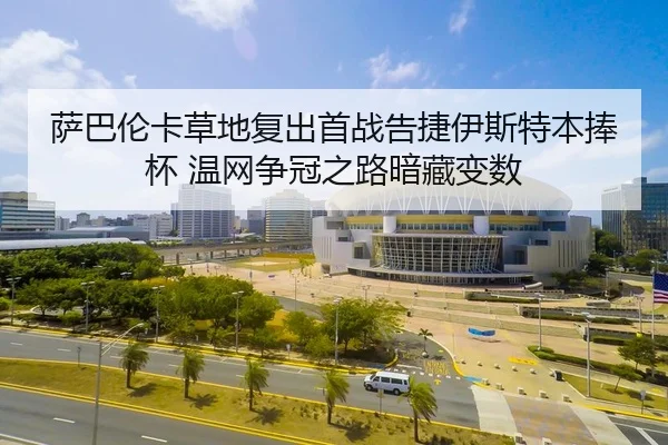 萨巴伦卡草地复出首战告捷伊斯特本捧杯 温网争冠之路暗藏变数